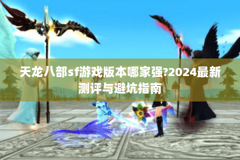 天龙八部sf游戏版本哪家强?2024最新测评与避坑指南