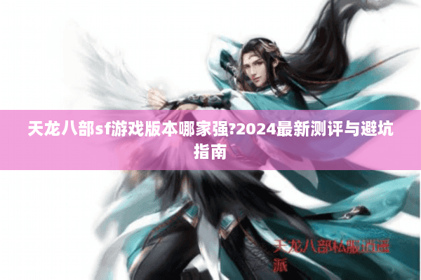 天龙八部sf游戏版本哪家强?2024最新测评与避坑指南