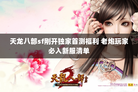 天龙八部sf刚开独家首测福利 老炮玩家必入新服清单 天龙八部sf刚开独家首测福利 老炮玩家必入新服清单
