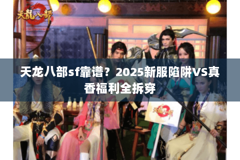 天龙八部sf靠谱?2025新服陷阱VS真香福利全拆穿 天龙八部sf靠谱?2025新服陷阱VS真香福利全拆穿