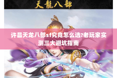 许昌天龙八部sf究竟怎么选?老玩家实测三大避坑指南 许昌天龙八部sf究竟怎么选?老玩家实测三大避坑指南