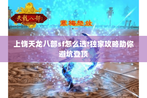 上饶天龙八部sf怎么选?独家攻略助你避坑登顶 上饶天龙八部sf怎么选?独家攻略助你避坑登顶