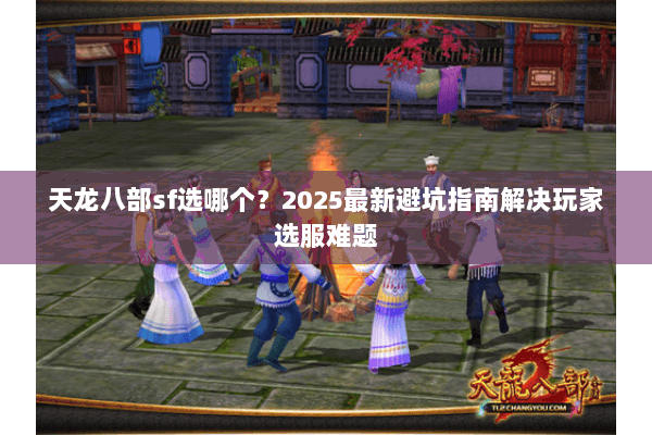 天龙八部sf选哪个?2025最新避坑指南解决玩家选服难题 天龙八部sf选哪个?2025最新避坑指南解决玩家选服难题