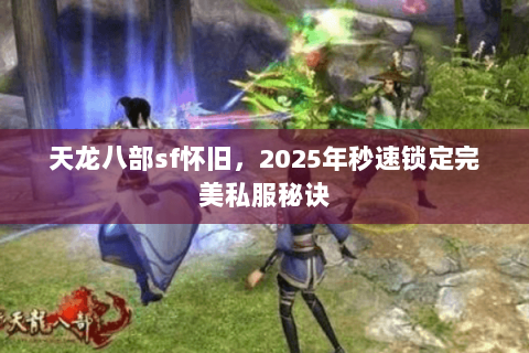 天龙八部sf怀旧，2025年秒速锁定完美私服秘诀
