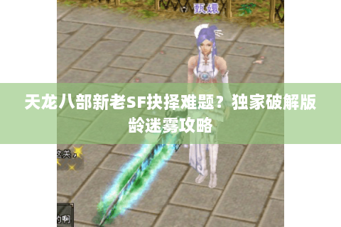 天龙八部新老SF抉择难题?独家破解版龄迷雾攻略 天龙八部新老SF抉择难题?独家破解版龄迷雾攻略