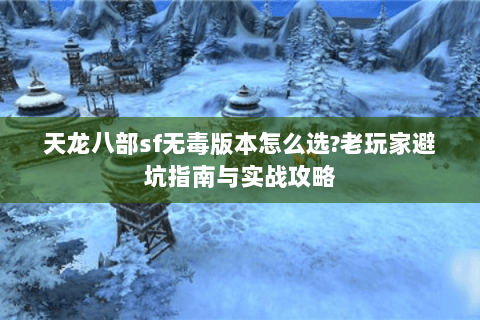 天龙八部sf无毒版本怎么选?老玩家避坑指南与实战攻略 天龙八部sf无毒版本怎么选?老玩家避坑指南与实战攻略