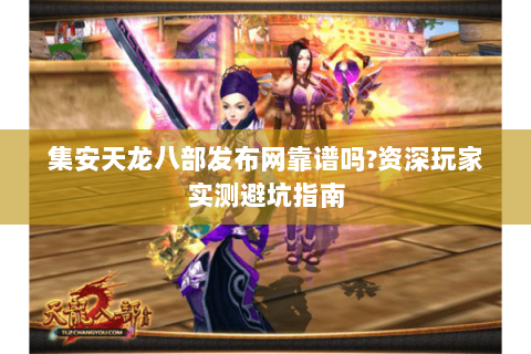 集安天龙八部发布网靠谱吗?资深玩家实测避坑指南