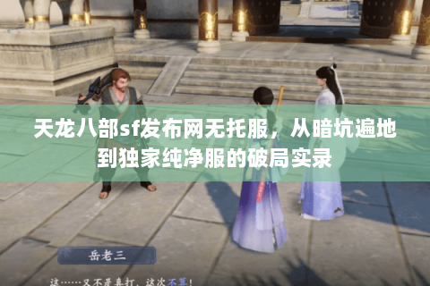 天龙八部sf发布网无托服,从暗坑遍地到独家纯净服的破局实录 天龙八部sf发布网无托服,从暗坑遍地到独家纯净服的破局实录