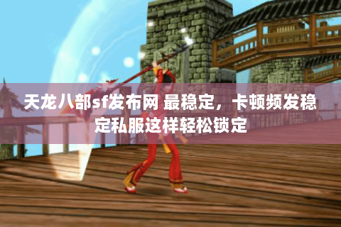 天龙八部sf发布网 最稳定,卡顿频发稳定私服这样轻松锁定 天龙八部sf发布网 最稳定,卡顿频发稳定私服这样轻松锁定