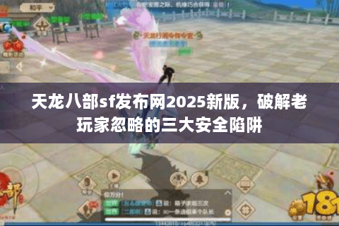 天龙八部sf发布网2025新版,破解老玩家忽略的三大安全陷阱 天龙八部sf发布网2025新版,破解老玩家忽略的三大安全陷阱