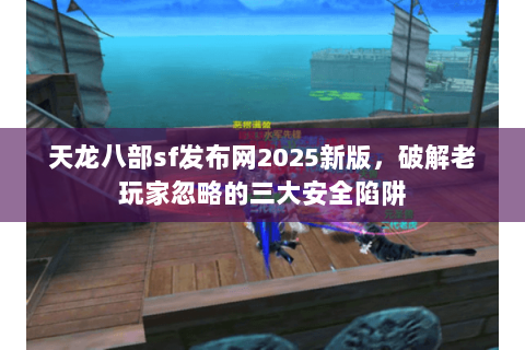 天龙八部sf发布网2025新版,破解老玩家忽略的三大安全陷阱 天龙八部sf发布网2025新版,破解老玩家忽略的三大安全陷阱
