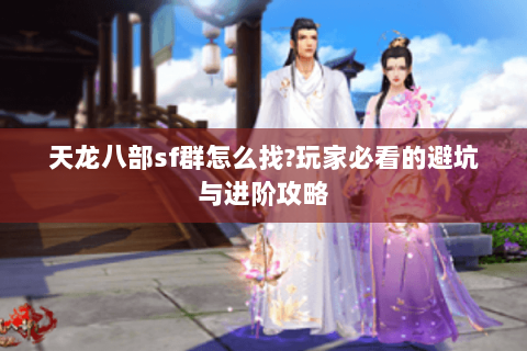 天龙八部sf群怎么找?玩家必看的避坑与进阶攻略 天龙八部sf群怎么找?玩家必看的避坑与进阶攻略