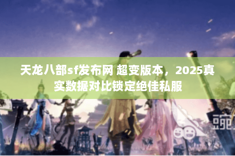 天龙八部sf发布网 超变版本,2025真实数据对比锁定绝佳私服 天龙八部sf发布网 超变版本,2025真实数据对比锁定绝佳私服