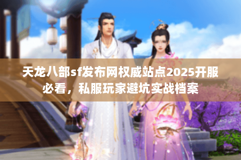 天龙八部sf发布网权威站点2025开服必看,私服玩家避坑实战档案 天龙八部sf发布网权威站点2025开服必看,私服玩家避坑实战档案