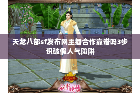 天龙八部sf发布网主播合作靠谱吗3步识破假人气陷阱 天龙八部sf发布网主播合作靠谱吗3步识破假人气陷阱