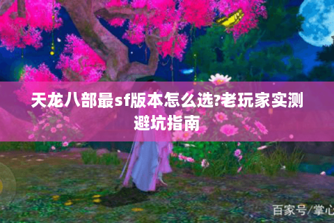 天龙八部最sf版本怎么选?老玩家实测避坑指南 天龙八部最sf版本怎么选?老玩家实测避坑指南