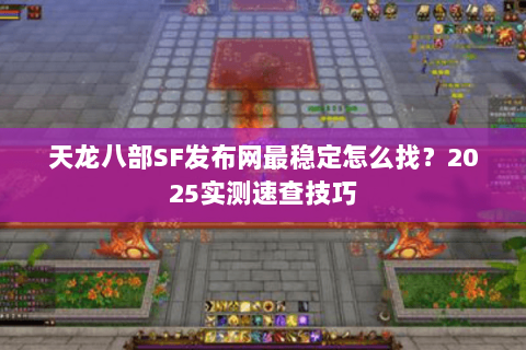 天龙八部SF发布网最稳定怎么找?2025实测速查技巧 天龙八部SF发布网最稳定怎么找?2025实测速查技巧