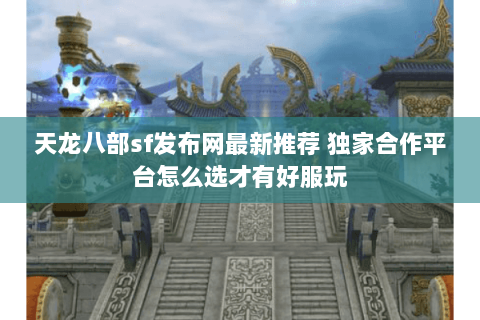 天龙八部sf发布网最新推荐 独家合作平台怎么选才有好服玩 天龙八部sf发布网最新推荐 独家合作平台怎么选才有好服玩