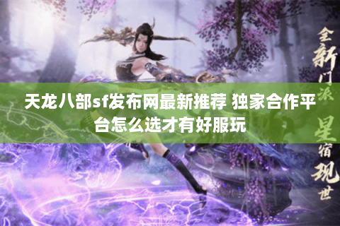 天龙八部sf发布网最新推荐 独家合作平台怎么选才有好服玩 天龙八部sf发布网最新推荐 独家合作平台怎么选才有好服玩