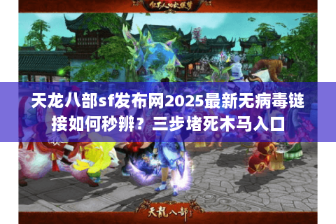 天龙八部sf发布网2025最新无病毒链接如何秒辨?三步堵死木马入口 天龙八部sf发布网2025最新无病毒链接如何秒辨?三步堵死木马入口