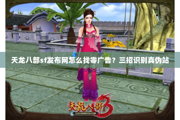 天龙八部sf发布网怎么找零广告?三招识别真伪站 天龙八部sf发布网怎么找零广告?三招识别真伪站