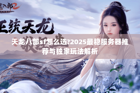 天龙八部sf怎么选?2025最稳服务器推荐与独家玩法解析 天龙八部sf怎么选?2025最稳服务器推荐与独家玩法解析