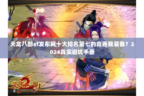 天龙八部sf发布网十大排名第七的竟吞我装备?2024真实避坑手册 天龙八部sf发布网十大排名第七的竟吞我装备?2024真实避坑手册