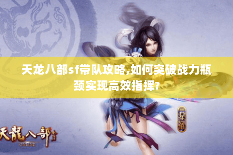 天龙八部sf带队攻略,如何突破战力瓶颈实现高效指挥? 天龙八部sf带队攻略,如何突破战力瓶颈实现高效指挥?