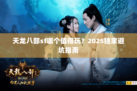 天龙八部sf哪个值得玩?2025独家避坑指南 天龙八部sf哪个值得玩?2025独家避坑指南