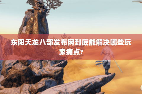 东阳天龙八部发布网到底能解决哪些玩家痛点? 东阳天龙八部发布网到底能解决哪些玩家痛点?