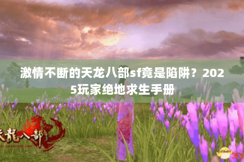 激情不断的天龙八部sf竟是陷阱?2025玩家绝地求生手册 激情不断的天龙八部sf竟是陷阱?2025玩家绝地求生手册