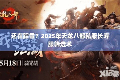 还在踩雷?2025年天龙八部私服长寿服筛选术 还在踩雷?2025年天龙八部私服长寿服筛选术