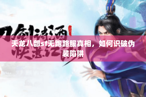 天龙八部sf无跑路服真相,如何识破伪装陷阱 天龙八部sf无跑路服真相,如何识破伪装陷阱