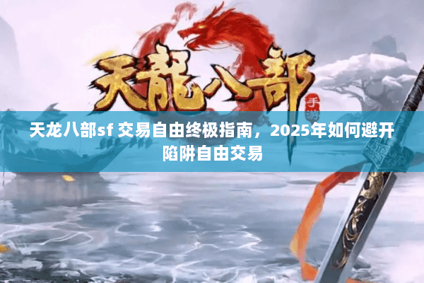 天龙八部sf 交易自由终极指南,2025年如何避开陷阱自由交易 天龙八部sf 交易自由终极指南,2025年如何避开陷阱自由交易