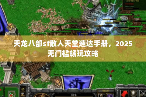天龙八部sf散人天堂速达手册,2025无门槛畅玩攻略 天龙八部sf散人天堂速达手册,2025无门槛畅玩攻略