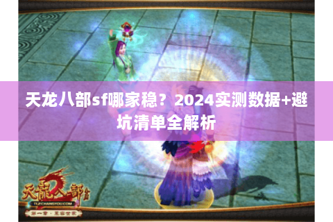 天龙八部sf哪家稳?2024实测数据+避坑清单全解析 天龙八部sf哪家稳?2024实测数据+避坑清单全解析