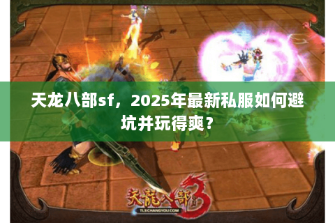 天龙八部sf，2025年最新私服如何避坑并玩得爽？