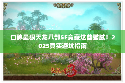 口碑最狠天龙八部SF竟藏这些猫腻!2025真实避坑指南 口碑最狠天龙八部SF竟藏这些猫腻!2025真实避坑指南