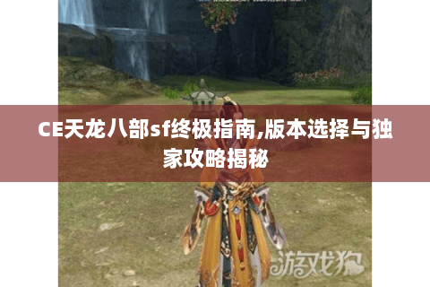 CE天龙八部sf终极指南,版本选择与独家攻略揭秘 CE天龙八部sf终极指南,版本选择与独家攻略揭秘