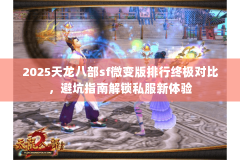 2025天龙八部sf微变版排行终极对比,避坑指南解锁私服新体验 2025天龙八部sf微变版排行终极对比,避坑指南解锁私服新体验