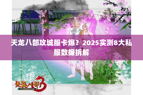 天龙八部攻城服卡爆?2025实测8大私服数据拆解 天龙八部攻城服卡爆?2025实测8大私服数据拆解