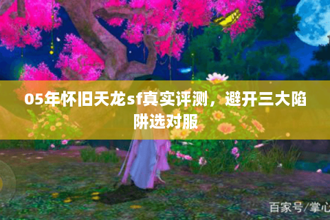 05年怀旧天龙sf真实评测,避开三大陷阱选对服 05年怀旧天龙sf真实评测,避开三大陷阱选对服