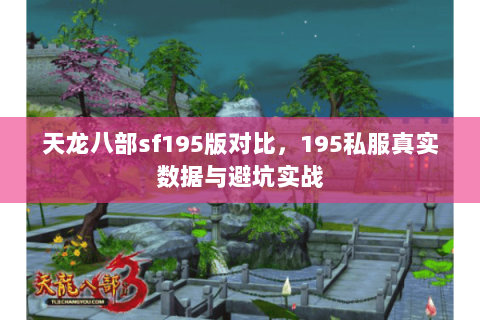 天龙八部sf195版对比,195私服真实数据与避坑实战 天龙八部sf195版对比,195私服真实数据与避坑实战