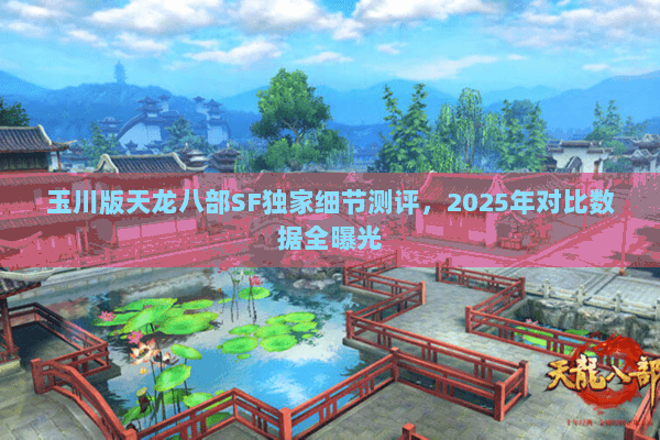 玉川版天龙八部SF独家细节测评,2025年对比数据全曝光 玉川版天龙八部SF独家细节测评,2025年对比数据全曝光