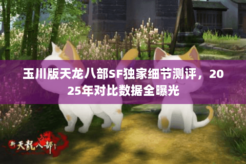 玉川版天龙八部SF独家细节测评,2025年对比数据全曝光 玉川版天龙八部SF独家细节测评,2025年对比数据全曝光