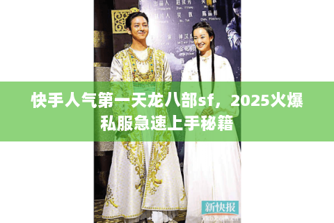 快手人气第一天龙八部sf,2025火爆私服急速上手秘籍 快手人气第一天龙八部sf,2025火爆私服急速上手秘籍