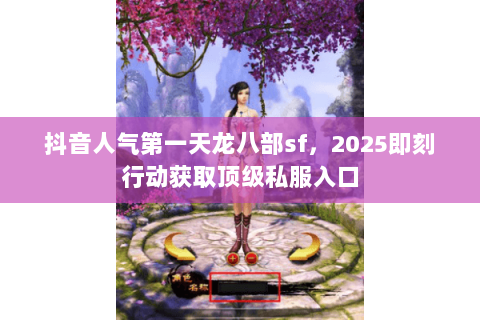 抖音人气第一天龙八部sf,2025即刻行动获取顶级私服入口 抖音人气第一天龙八部sf,2025即刻行动获取顶级私服入口
