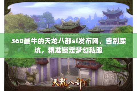 360最牛的天龙八部sf发布网，告别踩坑，精准锁定梦幻私服