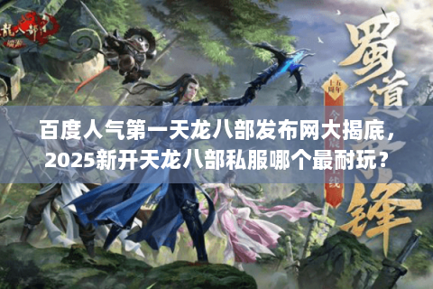 百度人气第一天龙八部发布网大揭底,2025新开天龙八部私服哪个最耐玩? 百度人气第一天龙八部发布网大揭底,2025新开天龙八部私服哪个最耐玩?