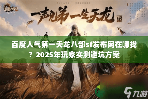 百度人气第一天龙八部sf发布网在哪找?2025年玩家实测避坑方案 百度人气第一天龙八部sf发布网在哪找?2025年玩家实测避坑方案